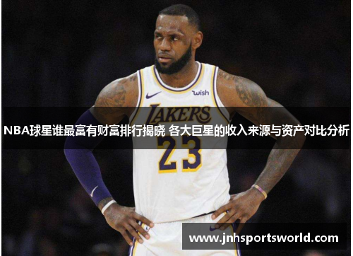 NBA球星谁最富有财富排行揭晓 各大巨星的收入来源与资产对比分析