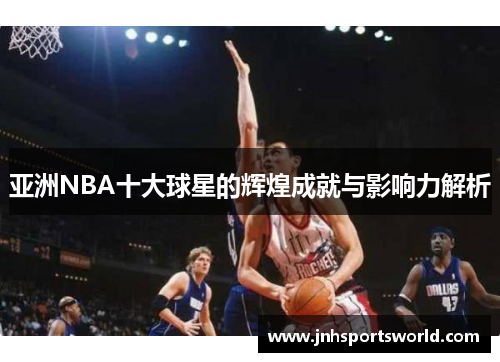 亚洲NBA十大球星的辉煌成就与影响力解析