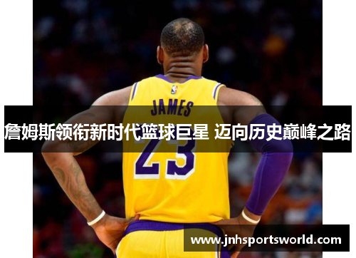 詹姆斯领衔新时代篮球巨星 迈向历史巅峰之路