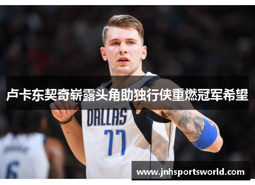 卢卡东契奇崭露头角助独行侠重燃冠军希望