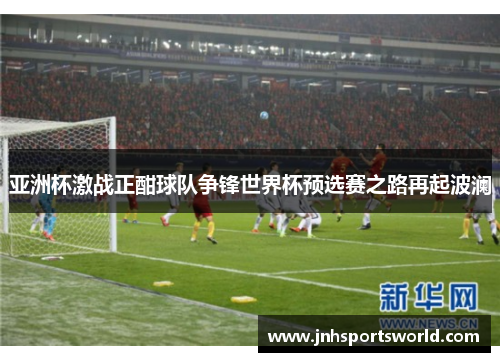 亚洲杯激战正酣球队争锋世界杯预选赛之路再起波澜