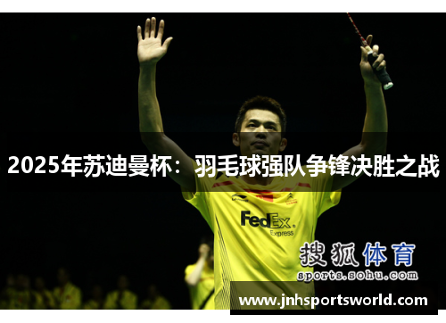 2025年苏迪曼杯：羽毛球强队争锋决胜之战