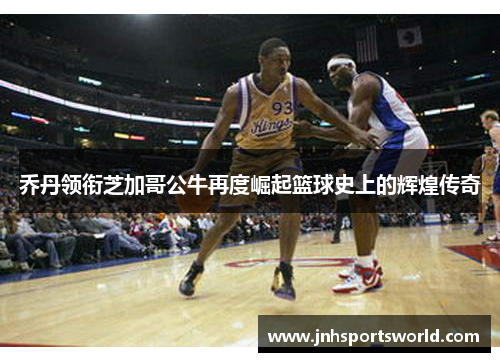 乔丹领衔芝加哥公牛再度崛起篮球史上的辉煌传奇