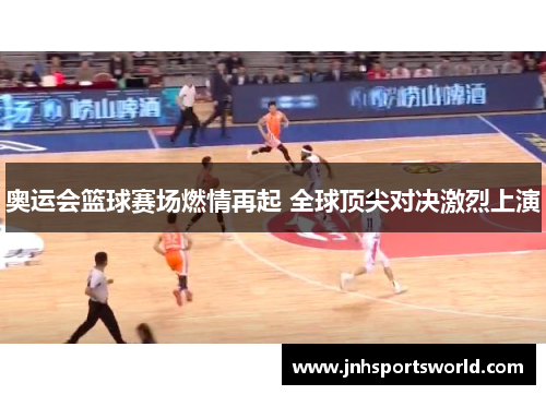 奥运会篮球赛场燃情再起 全球顶尖对决激烈上演