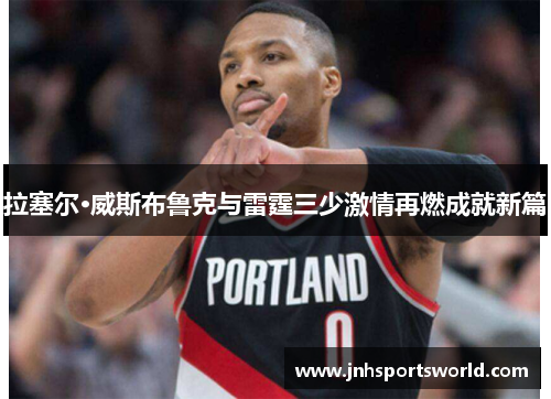 拉塞尔·威斯布鲁克与雷霆三少激情再燃成就新篇