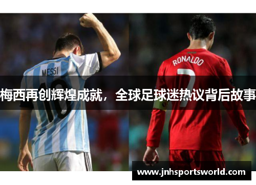 梅西再创辉煌成就，全球足球迷热议背后故事