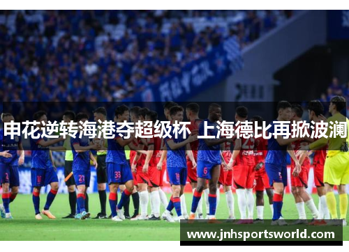 申花逆转海港夺超级杯 上海德比再掀波澜