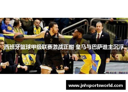 西班牙篮球甲级联赛激战正酣 皇马与巴萨谁主沉浮