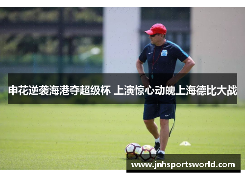 申花逆袭海港夺超级杯 上演惊心动魄上海德比大战