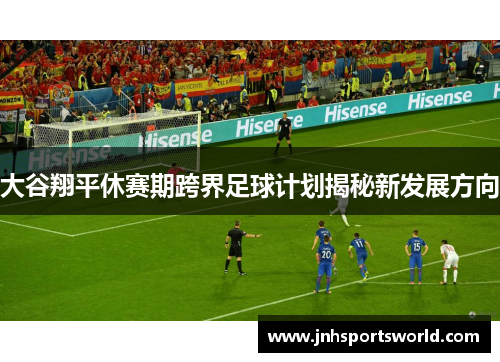 大谷翔平休赛期跨界足球计划揭秘新发展方向