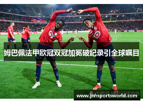 姆巴佩法甲欧冠双冠加冕破纪录引全球瞩目