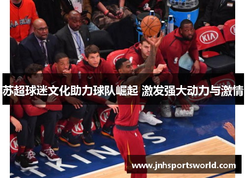 苏超球迷文化助力球队崛起 激发强大动力与激情