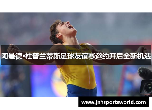 阿曼德·杜普兰蒂斯足球友谊赛邀约开启全新机遇
