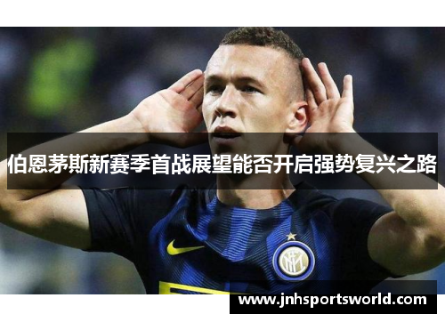 伯恩茅斯新赛季首战展望能否开启强势复兴之路