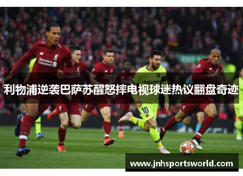 利物浦逆袭巴萨苏醒怒摔电视球迷热议翻盘奇迹