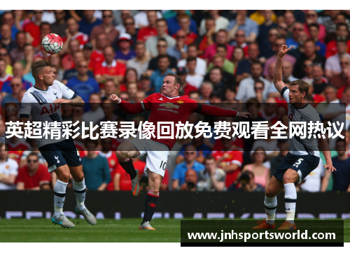 英超精彩比赛录像回放免费观看全网热议