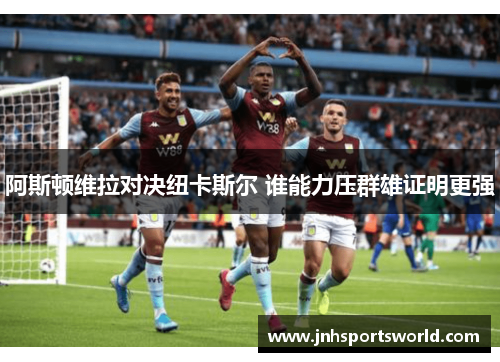 阿斯顿维拉对决纽卡斯尔 谁能力压群雄证明更强
