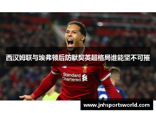 西汉姆联与埃弗顿后防默契英超格局谁能坚不可摧