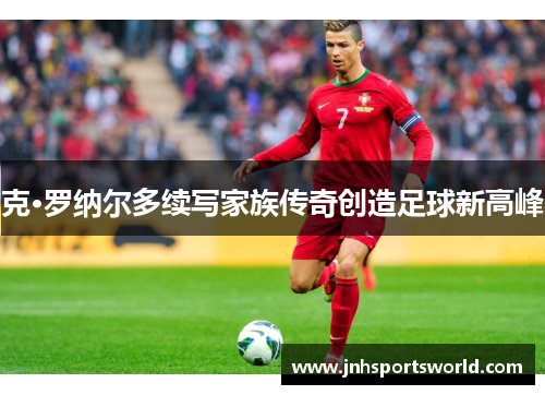 克·罗纳尔多续写家族传奇创造足球新高峰