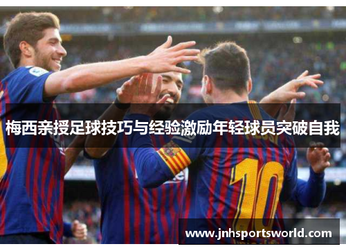 梅西亲授足球技巧与经验激励年轻球员突破自我