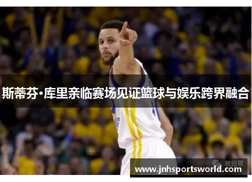 斯蒂芬·库里亲临赛场见证篮球与娱乐跨界融合
