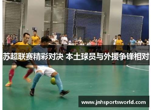 苏超联赛精彩对决 本土球员与外援争锋相对