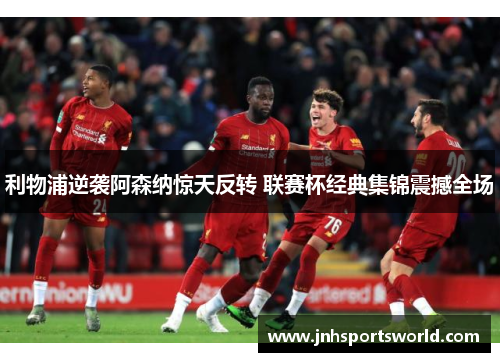 利物浦逆袭阿森纳惊天反转 联赛杯经典集锦震撼全场